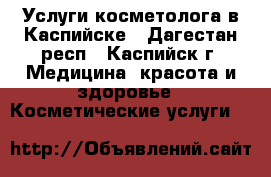 Услуги косметолога в Каспийске - Дагестан респ., Каспийск г. Медицина, красота и здоровье » Косметические услуги   